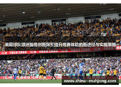 英超球队球迷服务创新探索提升观赛体验的新途径与实施策略