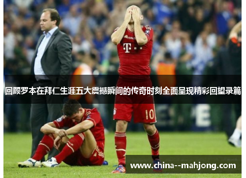 回顾罗本在拜仁生涯五大震撼瞬间的传奇时刻全面呈现精彩回望录篇 回顾罗本在拜仁生涯五大震撼瞬间的传奇时刻全面呈现精彩回望录篇