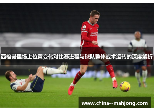 西格诺里场上位置变化对比赛进程与球队整体战术运转的深度解析