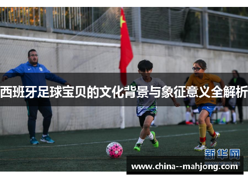 西班牙足球宝贝的文化背景与象征意义全解析