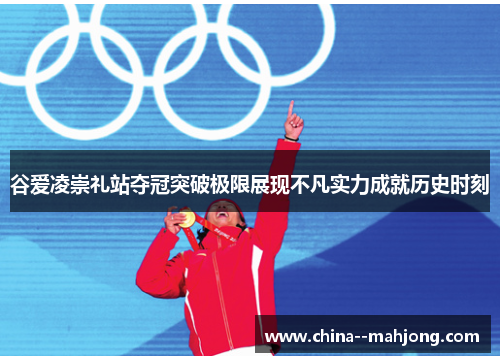 谷爱凌崇礼站夺冠突破极限展现不凡实力成就历史时刻 谷爱凌崇礼站夺冠突破极限展现不凡实力成就历史时刻