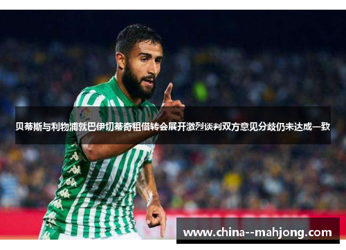 贝蒂斯与利物浦就巴伊切蒂奇租借转会展开激烈谈判双方意见分歧仍未达成一致