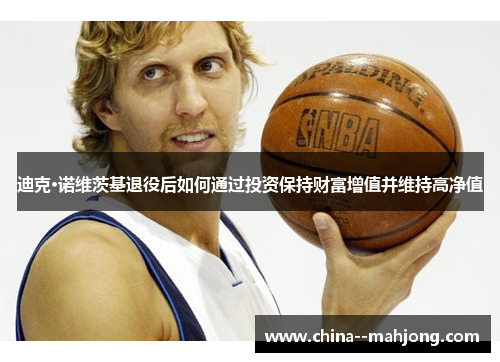 迪克·诺维茨基退役后如何通过投资保持财富增值并维持高净值