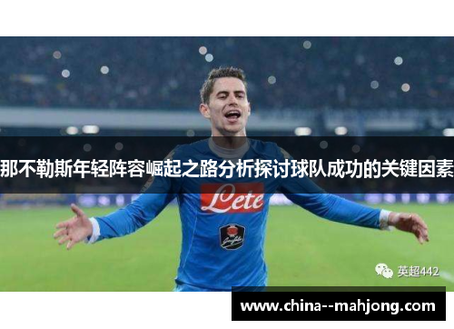 那不勒斯年轻阵容崛起之路分析探讨球队成功的关键因素 那不勒斯年轻阵容崛起之路分析探讨球队成功的关键因素