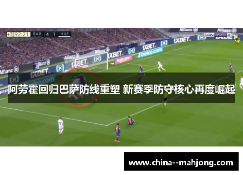 阿劳霍回归巴萨防线重塑 新赛季防守核心再度崛起 阿劳霍回归巴萨防线重塑 新赛季防守核心再度崛起