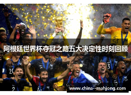 阿根廷世界杯夺冠之路五大决定性时刻回顾 阿根廷世界杯夺冠之路五大决定性时刻回顾