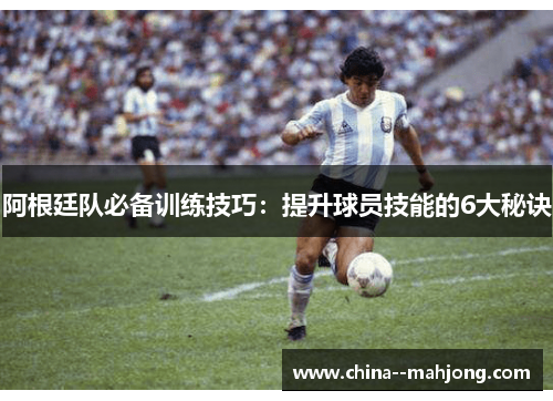 阿根廷队必备训练技巧:提升球员技能的6大秘诀 阿根廷队必备训练技巧:提升球员技能的6大秘诀