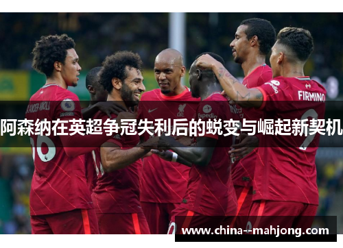 阿森纳在英超争冠失利后的蜕变与崛起新契机