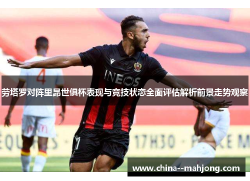 劳塔罗对阵里昂世俱杯表现与竞技状态全面评估解析前景走势观察