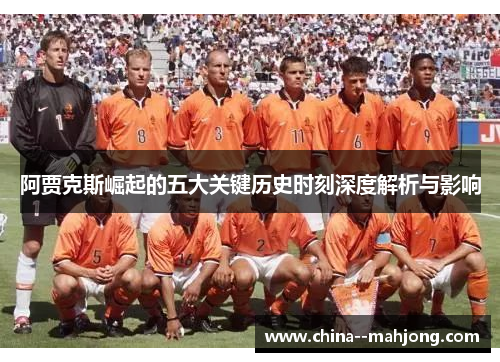 阿贾克斯崛起的五大关键历史时刻深度解析与影响 阿贾克斯崛起的五大关键历史时刻深度解析与影响