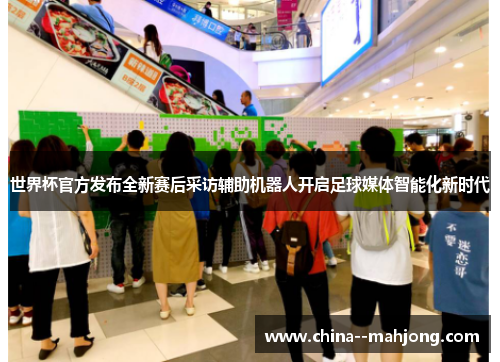 世界杯官方发布全新赛后采访辅助机器人开启足球媒体智能化新时代 世界杯官方发布全新赛后采访辅助机器人开启足球媒体智能化新时代