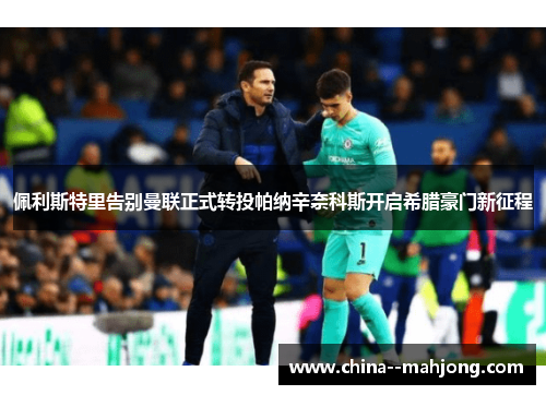 佩利斯特里告别曼联正式转投帕纳辛奈科斯开启希腊豪门新征程