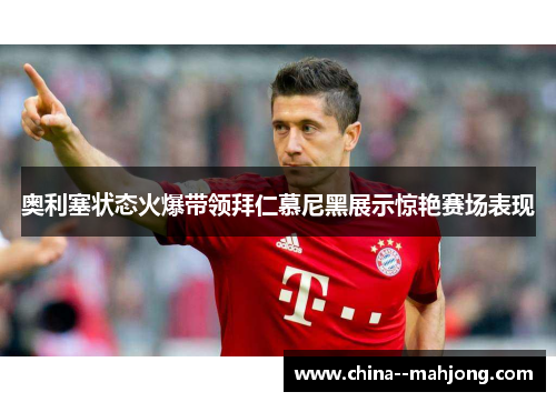 奥利塞状态火爆带领拜仁慕尼黑展示惊艳赛场表现 奥利塞状态火爆带领拜仁慕尼黑展示惊艳赛场表现