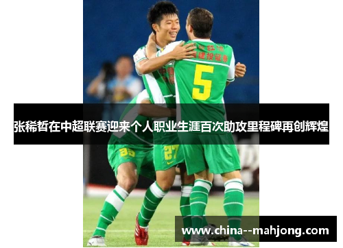 张稀哲在中超联赛迎来个人职业生涯百次助攻里程碑再创辉煌 张稀哲在中超联赛迎来个人职业生涯百次助攻里程碑再创辉煌