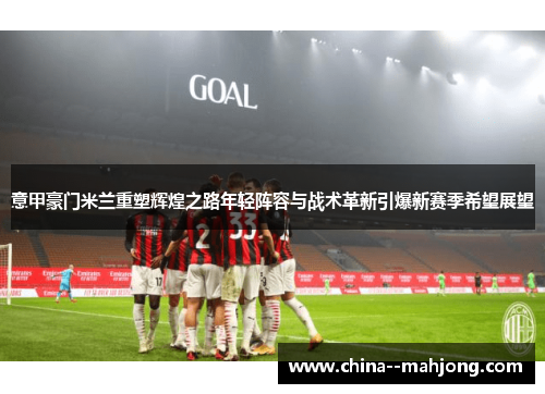 意甲豪门米兰重塑辉煌之路年轻阵容与战术革新引爆新赛季希望展望 意甲豪门米兰重塑辉煌之路年轻阵容与战术革新引爆新赛季希望展望