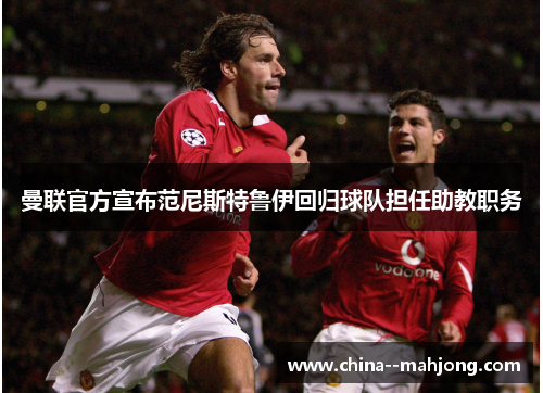 曼联官方宣布范尼斯特鲁伊回归球队担任助教职务 曼联官方宣布范尼斯特鲁伊回归球队担任助教职务