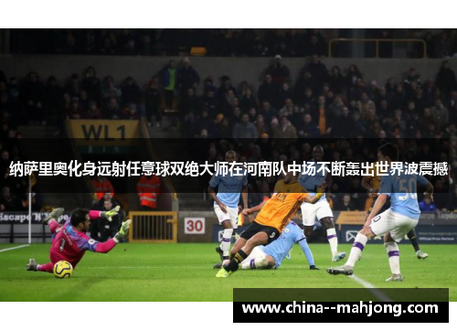 纳萨里奥化身远射任意球双绝大师在河南队中场不断轰出世界波震撼