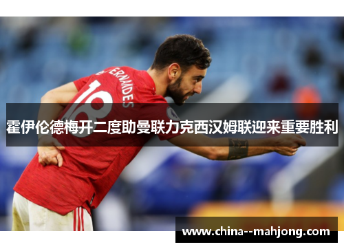 霍伊伦德梅开二度助曼联力克西汉姆联迎来重要胜利