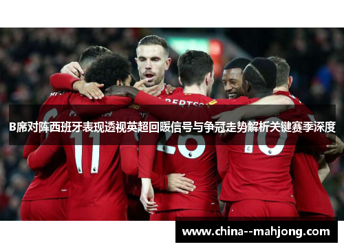 B席对阵西班牙表现透视英超回暖信号与争冠走势解析关键赛季深度