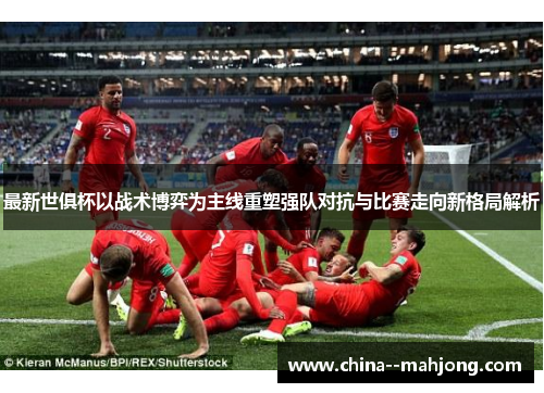 最新世俱杯以战术博弈为主线重塑强队对抗与比赛走向新格局解析