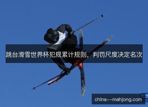 跳台滑雪世界杯犯规累计规则,判罚尺度决定名次 跳台滑雪世界杯犯规累计规则,判罚尺度决定名次