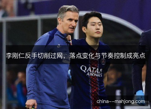 李刚仁反手切削过网，落点变化与节奏控制成亮点