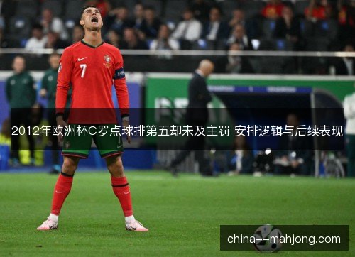 2012年欧洲杯C罗点球排第五却未及主罚 安排逻辑与后续表现